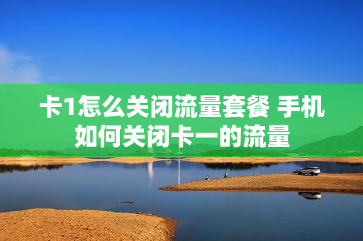卡1怎么关闭流量套餐 手机如何关闭卡一的流量