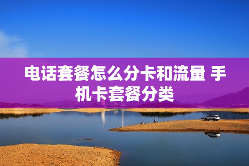电话套餐怎么分卡和流量 手机卡套餐分类
