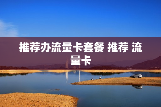 推荐办流量卡套餐 推荐 流量卡