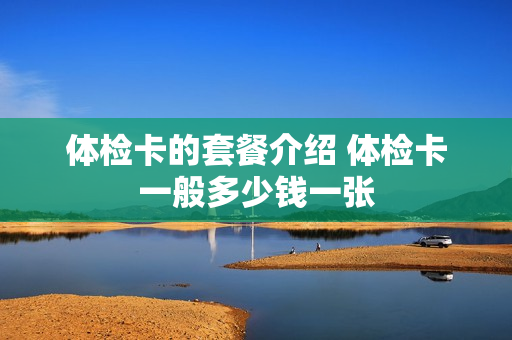 体检卡的套餐介绍 体检卡一般多少钱一张