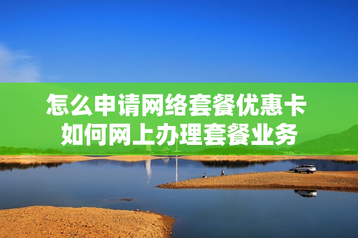 怎么申请网络套餐优惠卡 如何网上办理套餐业务