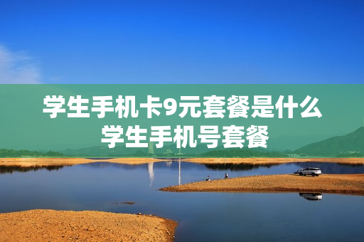 学生手机卡9元套餐是什么 学生手机号套餐