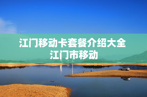 江门移动卡套餐介绍大全 江门市移动
