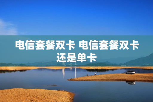 电信套餐双卡 电信套餐双卡还是单卡