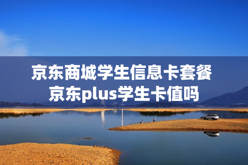 京东商城学生信息卡套餐 京东plus学生卡值吗