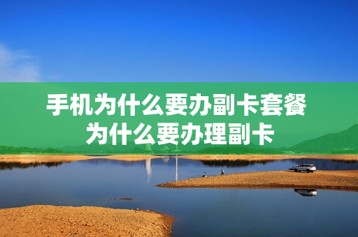 手机为什么要办副卡套餐 为什么要办理副卡
