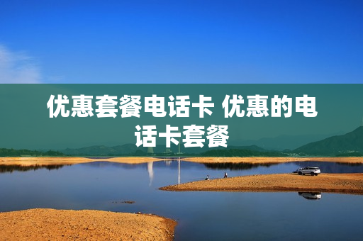 优惠套餐电话卡 优惠的电话卡套餐