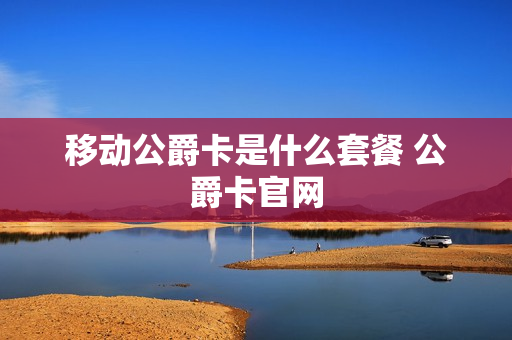 移动公爵卡是什么套餐 公爵卡官网