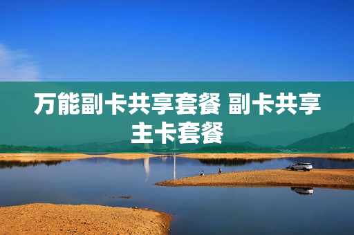万能副卡共享套餐 副卡共享主卡套餐