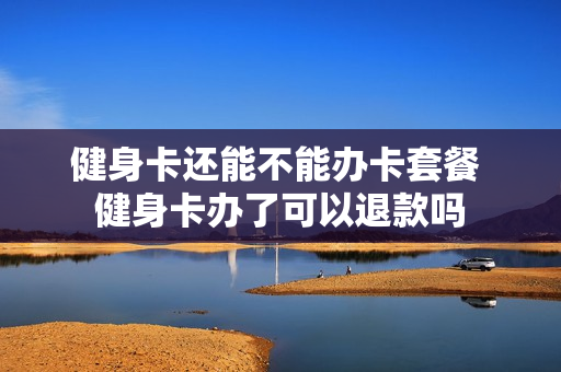 健身卡还能不能办卡套餐 健身卡办了可以退款吗