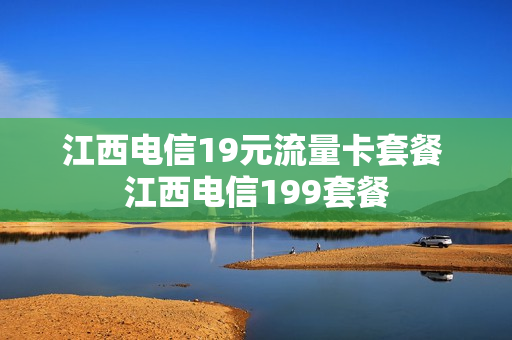 江西电信19元流量卡套餐 江西电信199套餐