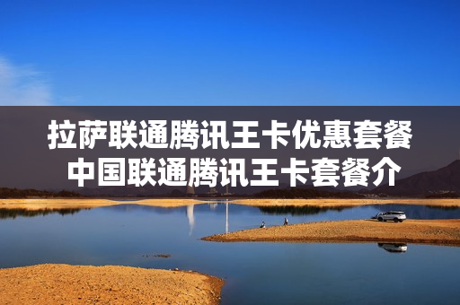 拉萨联通腾讯王卡优惠套餐 中国联通腾讯王卡套餐介绍