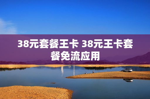 38元套餐王卡 38元王卡套餐免流应用
