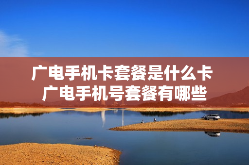 广电手机卡套餐是什么卡 广电手机号套餐有哪些