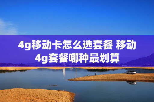 4g移动卡怎么选套餐 移动4g套餐哪种最划算