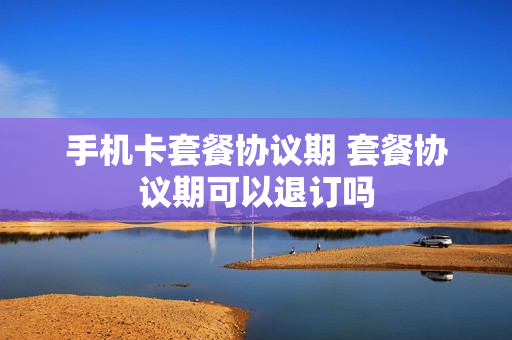 手机卡套餐协议期 套餐协议期可以退订吗