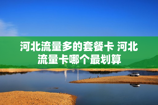 河北流量多的套餐卡 河北流量卡哪个最划算