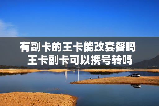有副卡的王卡能改套餐吗 王卡副卡可以携号转吗