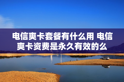 电信爽卡套餐有什么用 电信爽卡资费是永久有效的么