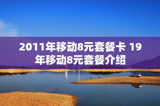2011年移动8元套餐卡 19年移动8元套餐介绍