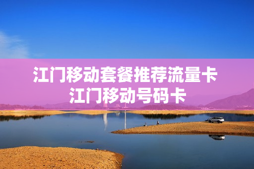 江门移动套餐推荐流量卡 江门移动号码卡