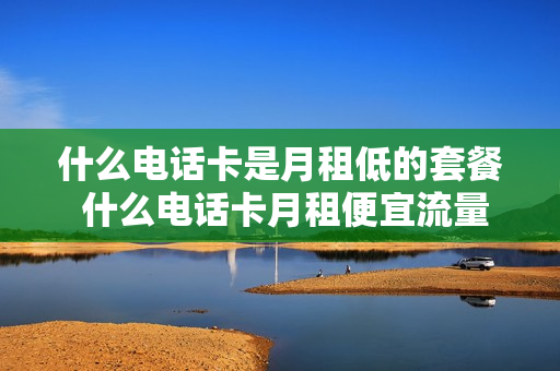 什么电话卡是月租低的套餐 什么电话卡月租便宜流量多