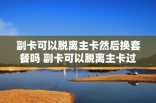 副卡可以脱离主卡然后换套餐吗 副卡可以脱离主卡过户吗