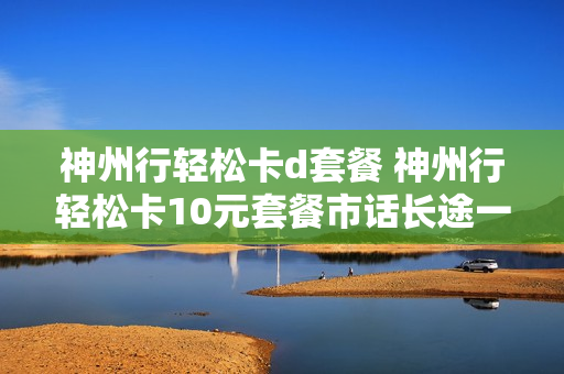 神州行轻松卡d套餐 神州行轻松卡10元套餐市话长途一费制