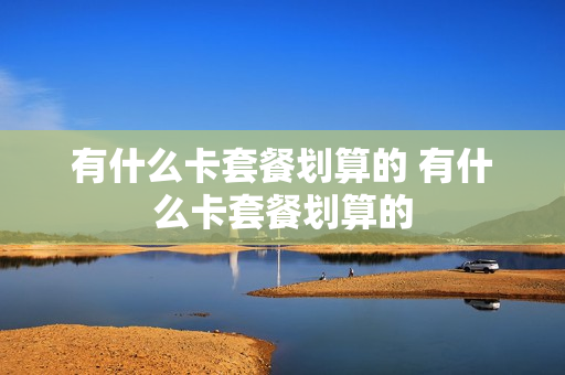 有什么卡套餐划算的 有什么卡套餐划算的