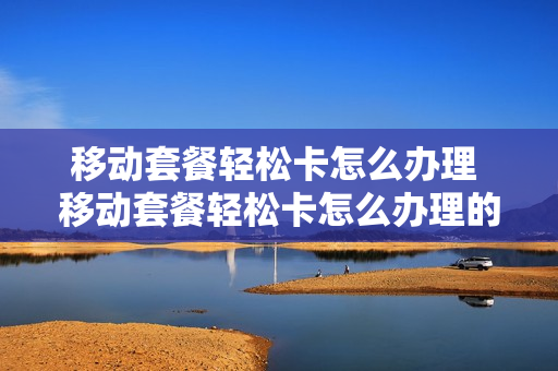移动套餐轻松卡怎么办理 移动套餐轻松卡怎么办理的