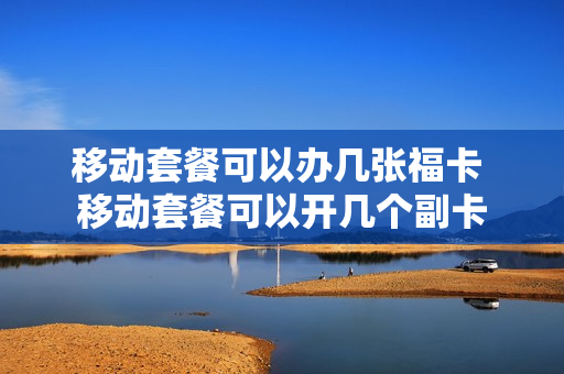 移动套餐可以办几张福卡 移动套餐可以开几个副卡