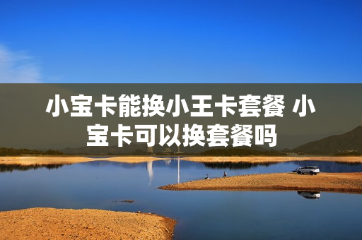 小宝卡能换小王卡套餐 小宝卡可以换套餐吗