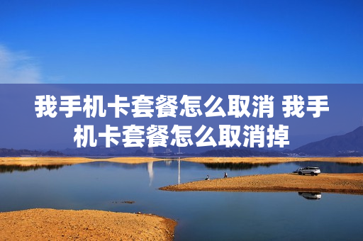 我手机卡套餐怎么取消 我手机卡套餐怎么取消掉