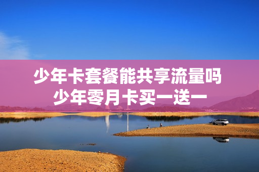 少年卡套餐能共享流量吗 少年零月卡买一送一