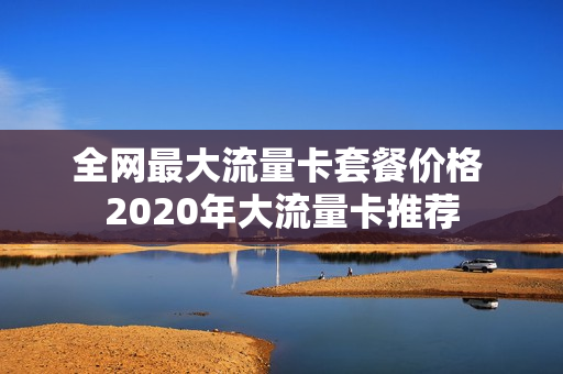 全网最大流量卡套餐价格 2020年大流量卡推荐