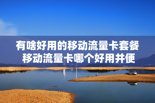 有啥好用的移动流量卡套餐 移动流量卡哪个好用并便宜