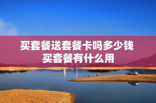 买套餐送套餐卡吗多少钱 买套餐有什么用