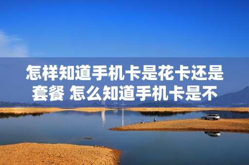 怎样知道手机卡是花卡还是套餐 怎么知道手机卡是不是移动卡
