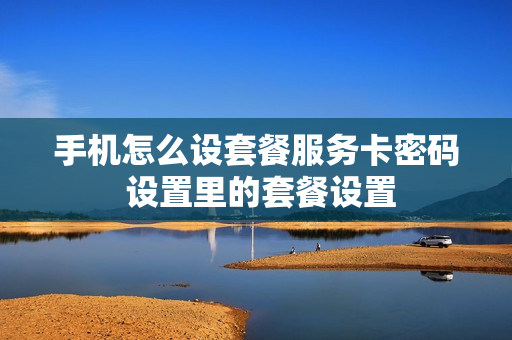 手机怎么设套餐服务卡密码 设置里的套餐设置