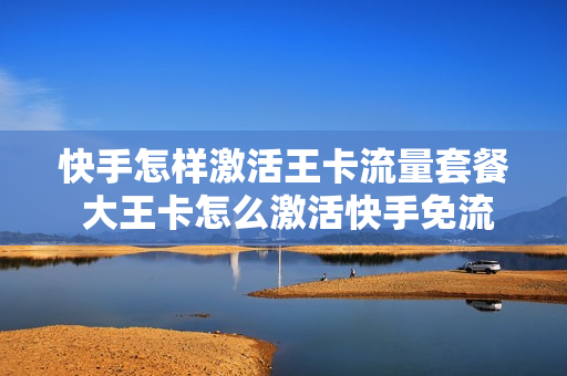 快手怎样激活王卡流量套餐 大王卡怎么激活快手免流量服务