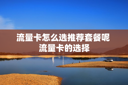 流量卡怎么选推荐套餐呢 流量卡的选择
