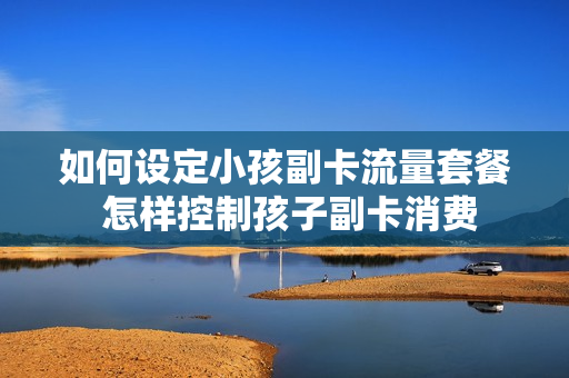 如何设定小孩副卡流量套餐 怎样控制孩子副卡消费