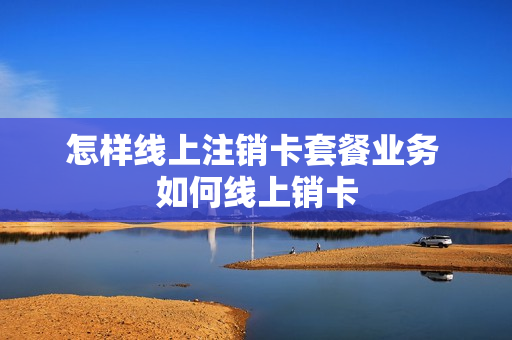 怎样线上注销卡套餐业务 如何线上销卡