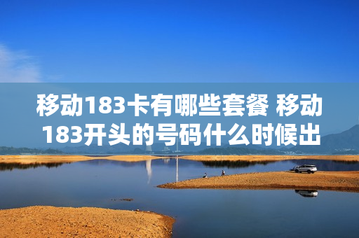 移动183卡有哪些套餐 移动183开头的号码什么时候出来的
