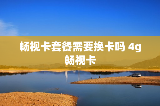 畅视卡套餐需要换卡吗 4g畅视卡