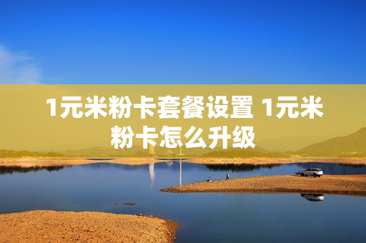 1元米粉卡套餐设置 1元米粉卡怎么升级