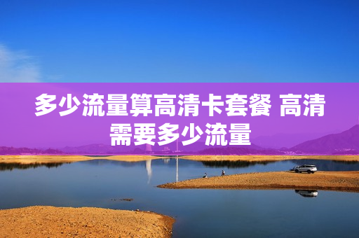 多少流量算高清卡套餐 高清需要多少流量