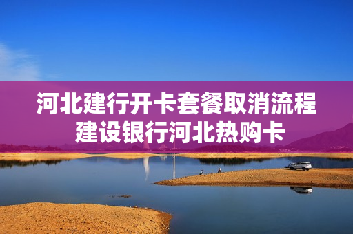 河北建行开卡套餐取消流程 建设银行河北热购卡