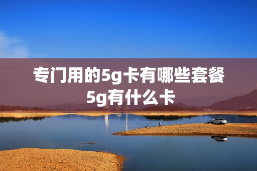 专门用的5g卡有哪些套餐 5g有什么卡