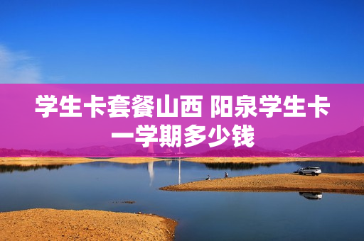 学生卡套餐山西 阳泉学生卡一学期多少钱